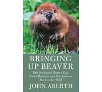 Bringing Up Beaver: Two Orphaned Beaver Kits, Their Humans, and Our Journey Back to the Wild