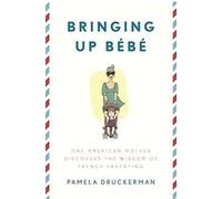 Bringing Up Bébé: One American Mother Discovers the Wisdom of French Parenting