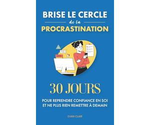 Brise le cercle de la procrastination: 30 jours pour reprendre confiance en soi et ne plus rien remettre à demain
