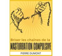 Briser les chaînes de la masturbation compulsive: 26 stratégies pour vous libérez de la pornographie, de la masturbation et des dépendances liées au sexe
