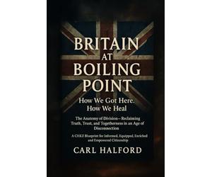 Britain at Boiling Point: How We Got Here. How We Heal.: The Anatomy of Division - Reclaiming Truth, Trust, and Togetherness in an Age of Disconnection.