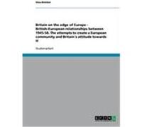 Britain on the edge of Europe - British-European relationships between 1945-58. The attempts to create a European community and Britain's attitude towards it Bröcker, Sina (Auteur)