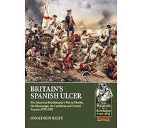 Britain’s Spanish Ulcer: The American Revolutionary War in Florida, the Mississippi, the Caribbean and Central America, 1779-1783