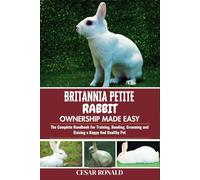 Britannia Petite Rabbit Ownership Made Easy: The Complete Handbook For Training, Bonding, Grooming and Raising a Happy And Healthy Pet
