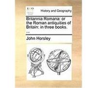 Britannia Romana: Or the Roman Antiquities of Britain: In Three Books. ... Horsley, John (Auteur)