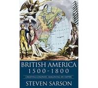 British America, 1500-1800: Creating Colonies, Imagining an Empire Sarson, Steven (Auteur)