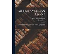 British American Union microform a Review of Hon. Joseph Howes Essay Entitled quotConfederation Considered in Relation to the Interests of the Empirequot Pierce Stevens 18261893 HamiltonPierce Stevens