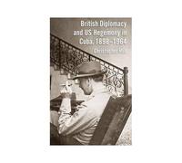 British Diplomacy And Us Hegemony In Cuba, 1898-1964