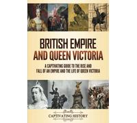British Empire and Queen Victoria: A Captivating Guide to the Rise and Fall of an Empire and the Life of Queen Victoria