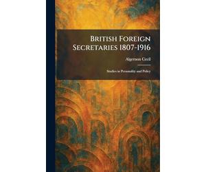 British Foreign Secretaries 1807-1916: Studies in Personality and Policy