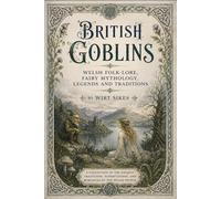 British Goblins: Welsh Folk-lore, Fairy Mythology, Legends and Traditions: An Illustrated, Original and Unabridged Edition