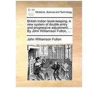 British-Indian Book-Keeping. A New System Of Double Entry And Progressive Adjustment; ... By John Williamson Fulton, ...