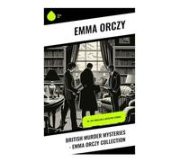 British Murder Mysteries - Emma Orczy Collection: Edwardian Detective Stories of Armchair Reasoning, Disguise, and Scotland Yard Intrigue