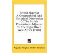 British Nigeria: A Geographical and Historical Description of the British Possessions Adjacent to the Niger River, West Africa (1902) Mockler-Ferryman, Augustus Ferryman (Auteur)