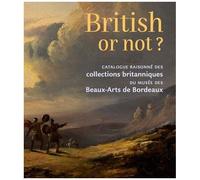 British Or Not ? - Catalogue Raisonné Des Collections Britanniques Du Musée Des Beaux-Arts De Bordeaux