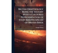 British Ornithology Being the History With a Coloured Representation of Every Known Species of British Birds
