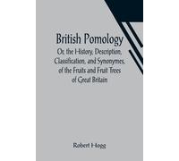 British Pomology; Or, The History, Description, Classification, And Synonymes, Of The Fruits And Fruit Trees Of Great Britain