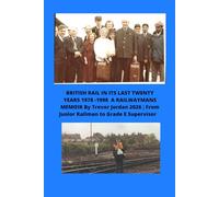 BRITISH RAIL IN ITS LAST TWENTY YEARS 1978 -1998 A RAILWAYMANS MEMOIR BY TREVOR JORDAN 2026 ;: From Junior railman to Grade E Supervisor