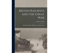British Railways And The Great War; Organisation, Efforts, Difficulties And Achievements