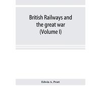 British Railways And The Great War ; Organisation, Efforts, Difficulties And Achievements (Volume I)