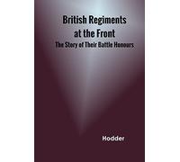 British Regiments at the Front The Story of Their Battle Honours