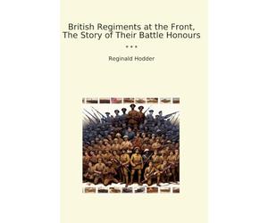British Regiments at the Front, The Story of Their Battle Honours