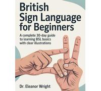British Sign Language for Beginners: A Complete 30-Day Guide to Learning BSL Basics with Clear Illustrations