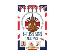 BRITISH SIGN LANGUAGE: The Ultimate Guide to Learning the Basics to Mastery of BSL to Start Communicating with Your Hands and Touch Hearts in Education, Work, and Your Everyday Life