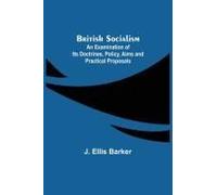 British Socialism; An Examination Of Its Doctrines, Policy, Aims And Practical Proposals