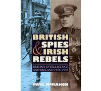 British Spies and Irish Rebels: British Intelligence and Ireland 1916-1945