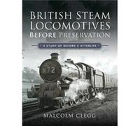 British Steam Locomotives Before Preservation by Malcolm Clegg Malcolm Clegg (Auteur)