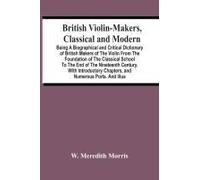 British Violin-Makers, Classical And Modern; Being A Biographical And Critical Dictionary Of British Makers Of The Violin From The Foundation Of The Classical School To The End Of The Nineteenth Centu