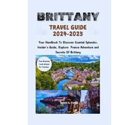 Brittany Travel Guide 2024-2025: Your Handbook To Discover Coastal Splendor, Insider’s Guide, Explore France Adventure and Secrets Of Brittany