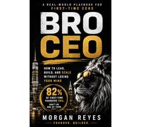 BRO CEO: How to Lead, Build, and Scale Without Losing Your Mind: A Real-World Playbook for First-Time CEOs and the People Who Work For Them