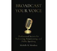 Broadcast Your Voice: Professional Secrets For Podcasting, Broadcasting, And Public Speaking