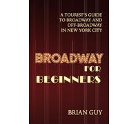 Broadway for Beginners: A Tourist's Guide to Broadway and Off-Broadway in New York City
