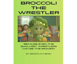 Broccoli the Wrestler, Because Even the Smallest Wrestlers Can Be the Bravest: By: Brooklyn Henry