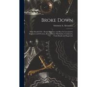 Broke Down: What Should I Do: Ready Reference And Key For Locomotive Engineers And Firemen, Round House Machinists, Conductors, Tr