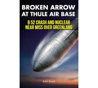 Broken Arrow at Thule Air Base: B 52 Crash and Nuclear Near Miss over Greenland