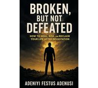 Broken But not Defeated: How to heal, Rise, and reclaim your life after devastation