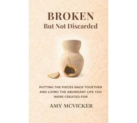Broken But Not Discarded: Putting the Pieces Back Together and Living the Abundant Life You Were Created For