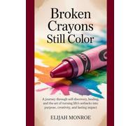 Broken Crayons Still Color: A Journey Through Self-Discovery, Healing, and the Art of Turning Life’s Setbacks Into Purpose, Creativity, and Lasting Impact