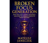 Broken Focus Generation - Why You Can’t Finish Anything - And How to Finally Complete What Matters