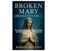 BROKEN MARY: THE KEVIN MATTHEWS STORY: The miraculous journey of Faith, Healing, and Redemption Through a Shattered Virgin Mary Statue