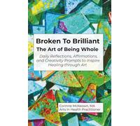 Broken to Brilliant - The Art of Being Whole: Daily Reflections, Affirmations, and Creativity Prompts to Inspire Healing through Art