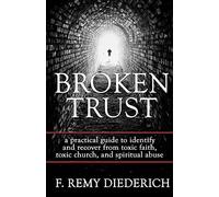 Broken Trust: a practical guide to identify and recover from toxic faith, toxic church, and spiritual abuse