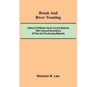 Brook And River Trouting; A Manual Of Modern North Country Methods, With Coloured Illustrations Of Flies And Fly-Dressing Materials