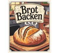 Brot backen: Viefältige Rezepte für knusprige Krusten, saftige Krume & echten Brotgenuss - unkompliziert & voller Geschmack