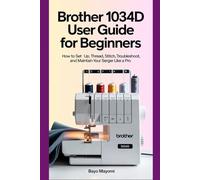 Brother 1034D User Guide For Beginners: How to Set Up, Thread, Stitch, Troubleshoot, and Maintain Your Serger Like a Pro