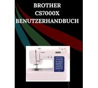 Brother CS7000X Benutzerhandbuch: Das umfassende Schritt-für-Schritt-Handbuch mit Fehlerbehebung, Profi-Tipps, praktischen Projekten und ... von der Einrichtung bis zur Meisterleistung